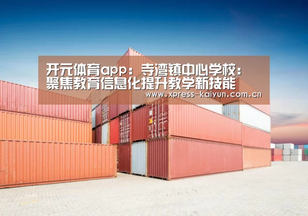 开元体育app:寺湾镇中心学校:聚焦教育信息化提升教学新技能(图1) 开元体育app