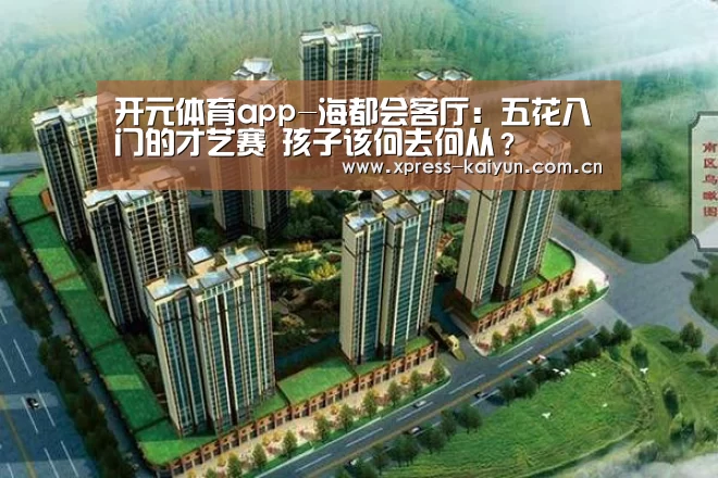 开元体育app-海都会客厅:五花八门的才艺赛 孩子该何去何从?(图3) 开元体育app