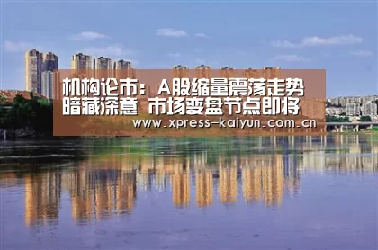 机构论市:A股缩量震荡走势暗藏深意 市场变盘节点即将来临-开元体育app(图3) 开元体育