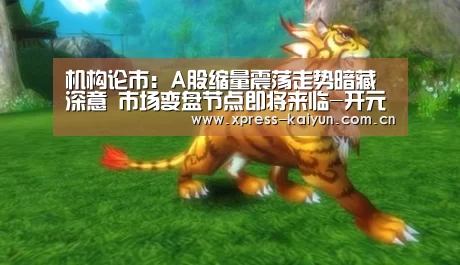 机构论市:A股缩量震荡走势暗藏深意 市场变盘节点即将来临-开元体育app(图4) 开云体育网站