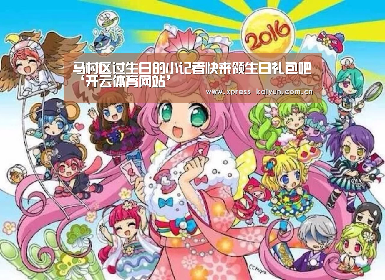 马村区过生日的小记者快来领生日礼包吧‘开云体育网站’(图1) 开元体育